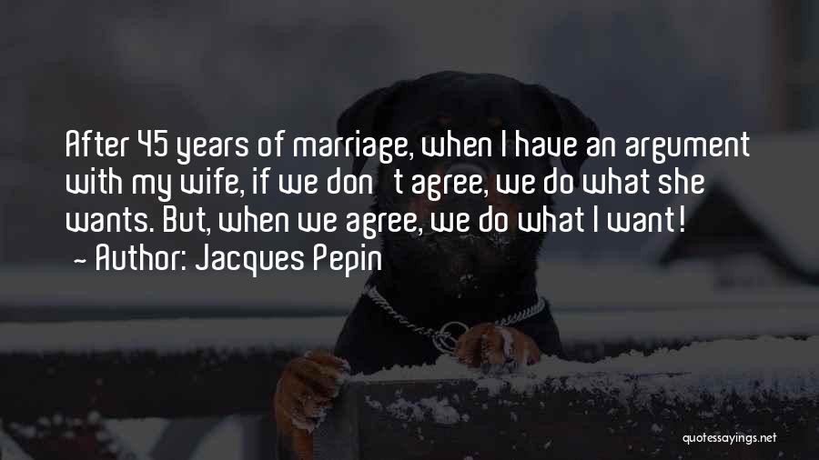 Jacques Pepin Quotes: After 45 Years Of Marriage, When I Have An Argument With My Wife, If We Don't Agree, We Do What