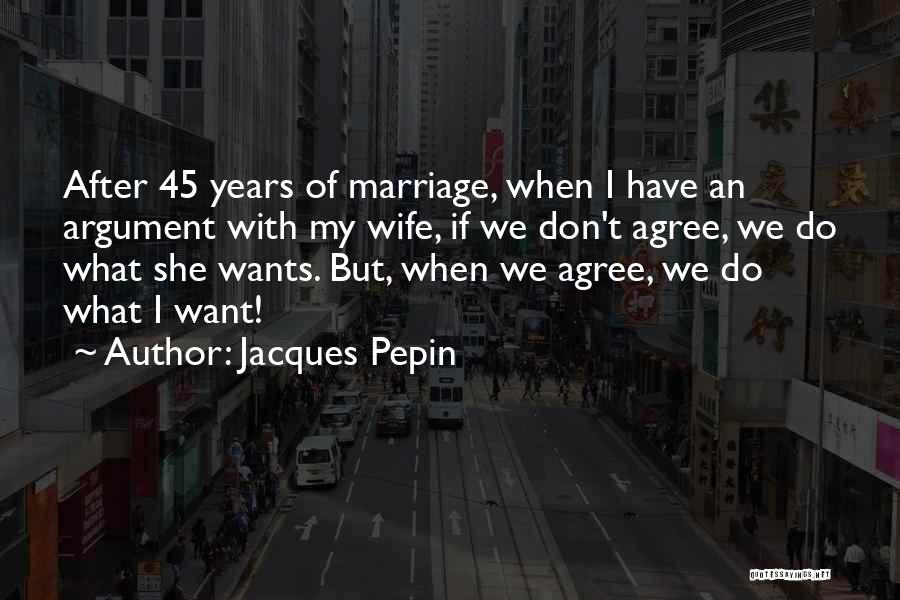 Jacques Pepin Quotes: After 45 Years Of Marriage, When I Have An Argument With My Wife, If We Don't Agree, We Do What