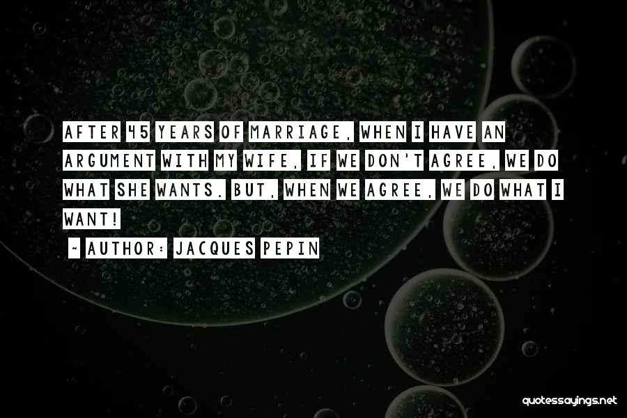 Jacques Pepin Quotes: After 45 Years Of Marriage, When I Have An Argument With My Wife, If We Don't Agree, We Do What