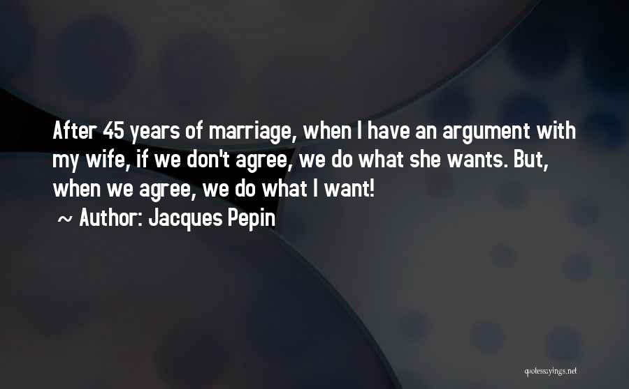 Jacques Pepin Quotes: After 45 Years Of Marriage, When I Have An Argument With My Wife, If We Don't Agree, We Do What