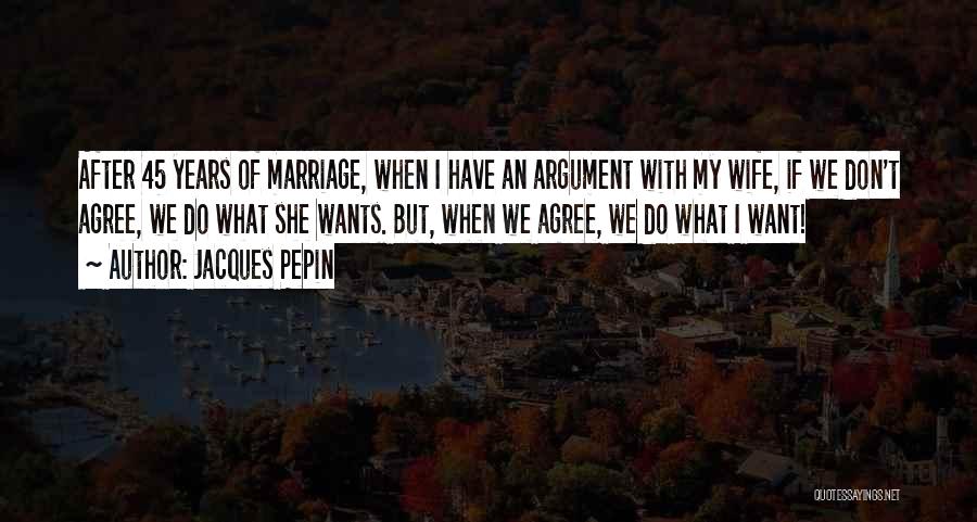 Jacques Pepin Quotes: After 45 Years Of Marriage, When I Have An Argument With My Wife, If We Don't Agree, We Do What