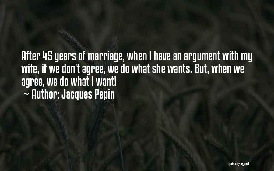 Jacques Pepin Quotes: After 45 Years Of Marriage, When I Have An Argument With My Wife, If We Don't Agree, We Do What