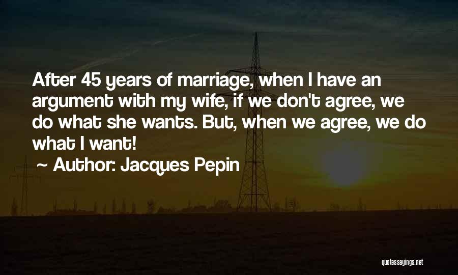 Jacques Pepin Quotes: After 45 Years Of Marriage, When I Have An Argument With My Wife, If We Don't Agree, We Do What