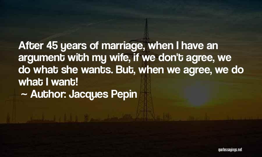 Jacques Pepin Quotes: After 45 Years Of Marriage, When I Have An Argument With My Wife, If We Don't Agree, We Do What