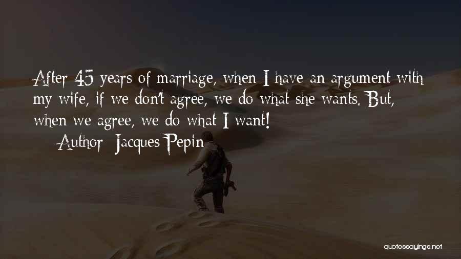 Jacques Pepin Quotes: After 45 Years Of Marriage, When I Have An Argument With My Wife, If We Don't Agree, We Do What