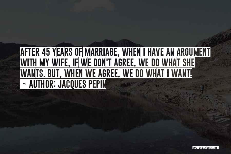 Jacques Pepin Quotes: After 45 Years Of Marriage, When I Have An Argument With My Wife, If We Don't Agree, We Do What