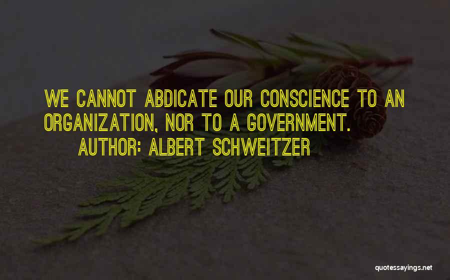 Albert Schweitzer Quotes: We Cannot Abdicate Our Conscience To An Organization, Nor To A Government.