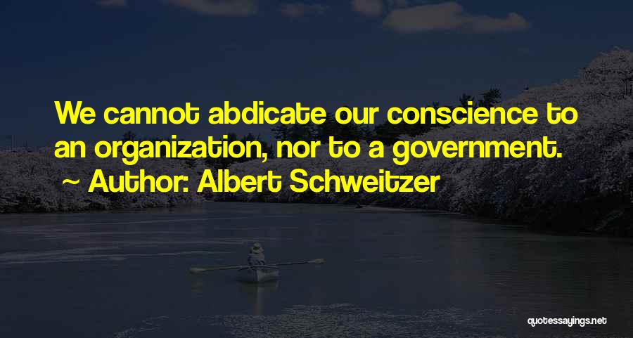 Albert Schweitzer Quotes: We Cannot Abdicate Our Conscience To An Organization, Nor To A Government.