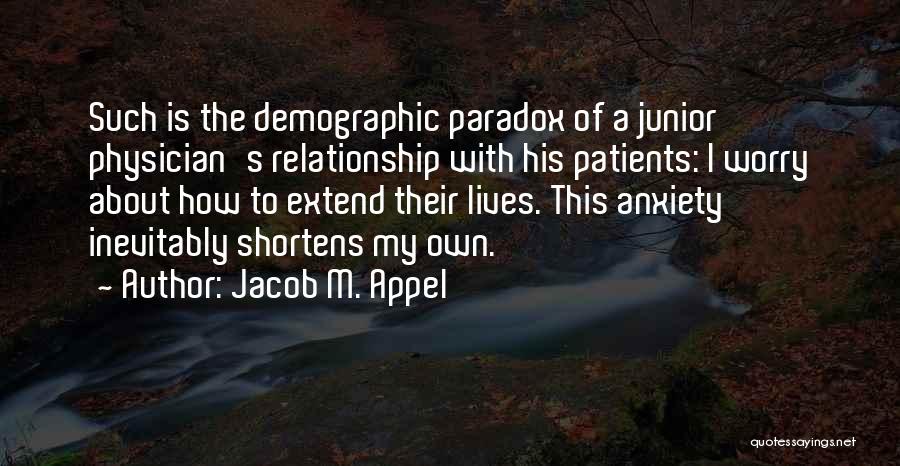 Jacob M. Appel Quotes: Such Is The Demographic Paradox Of A Junior Physician's Relationship With His Patients: I Worry About How To Extend Their