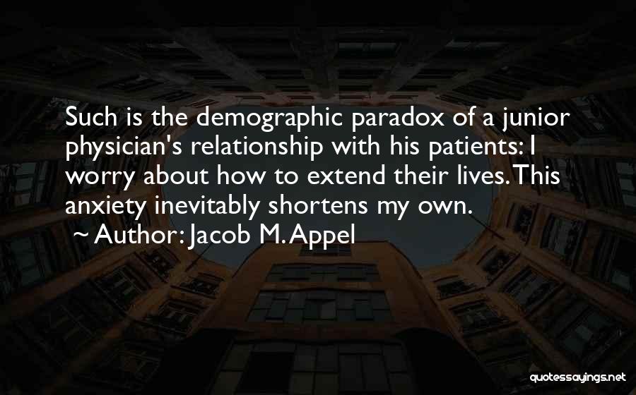 Jacob M. Appel Quotes: Such Is The Demographic Paradox Of A Junior Physician's Relationship With His Patients: I Worry About How To Extend Their