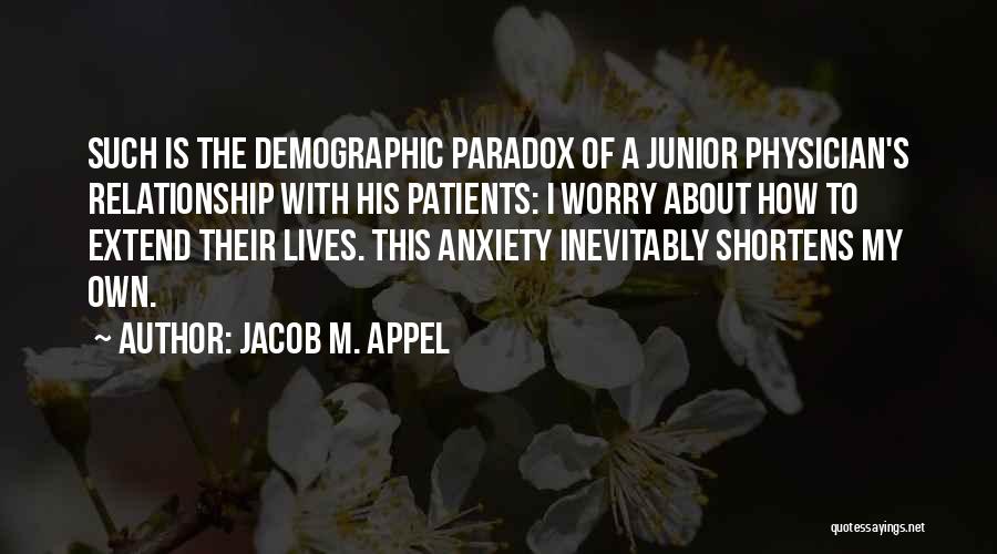 Jacob M. Appel Quotes: Such Is The Demographic Paradox Of A Junior Physician's Relationship With His Patients: I Worry About How To Extend Their