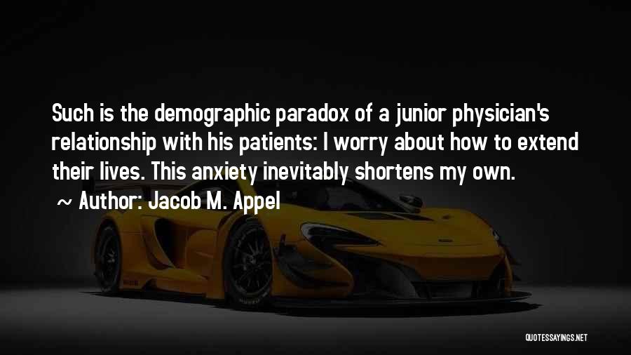 Jacob M. Appel Quotes: Such Is The Demographic Paradox Of A Junior Physician's Relationship With His Patients: I Worry About How To Extend Their