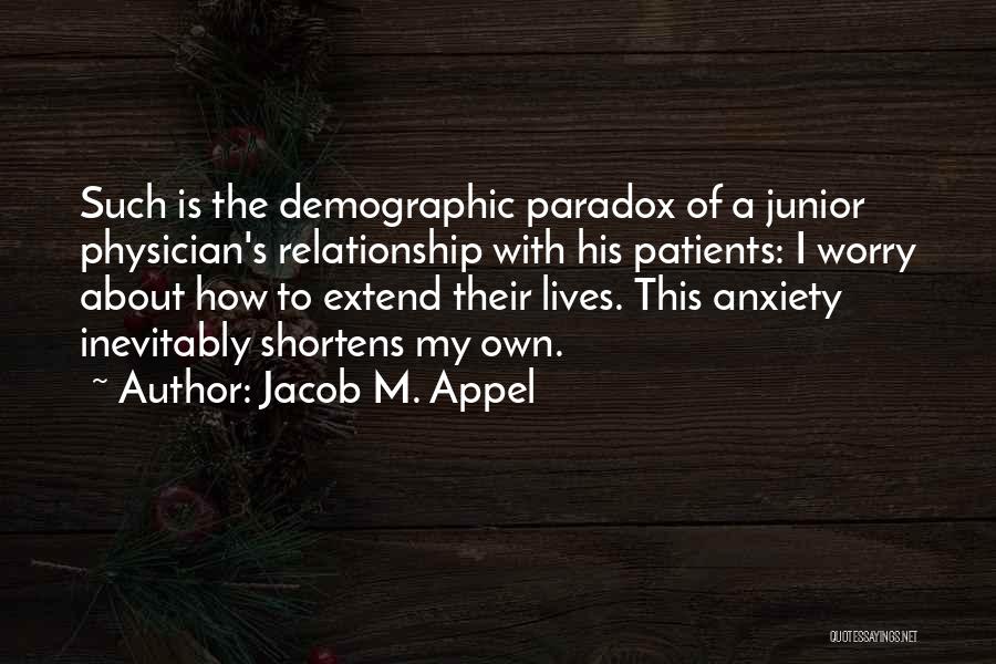 Jacob M. Appel Quotes: Such Is The Demographic Paradox Of A Junior Physician's Relationship With His Patients: I Worry About How To Extend Their