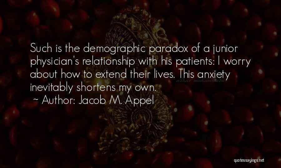 Jacob M. Appel Quotes: Such Is The Demographic Paradox Of A Junior Physician's Relationship With His Patients: I Worry About How To Extend Their