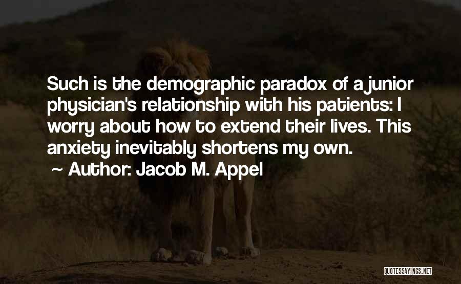 Jacob M. Appel Quotes: Such Is The Demographic Paradox Of A Junior Physician's Relationship With His Patients: I Worry About How To Extend Their
