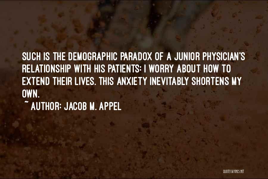 Jacob M. Appel Quotes: Such Is The Demographic Paradox Of A Junior Physician's Relationship With His Patients: I Worry About How To Extend Their