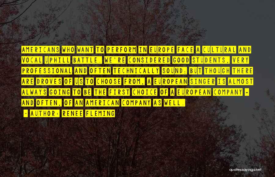 Renee Fleming Quotes: Americans Who Want To Perform In Europe Face A Cultural And Vocal Uphill Battle. We're Considered Good Students, Very Professional