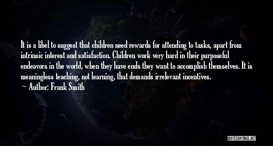 Frank Smith Quotes: It Is A Libel To Suggest That Children Need Rewards For Attending To Tasks, Apart From Intrinsic Interest And Satisfaction.