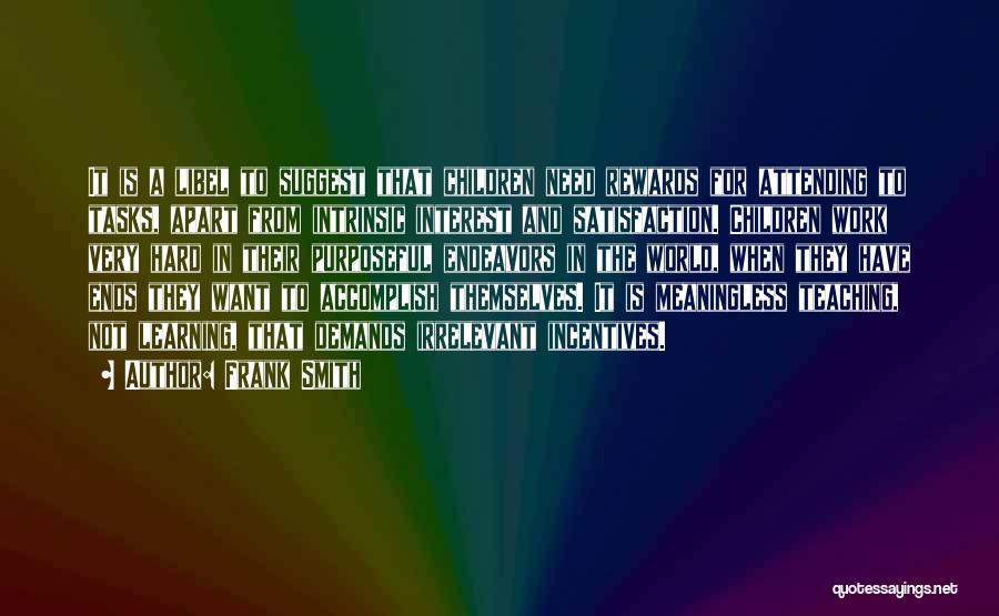 Frank Smith Quotes: It Is A Libel To Suggest That Children Need Rewards For Attending To Tasks, Apart From Intrinsic Interest And Satisfaction.