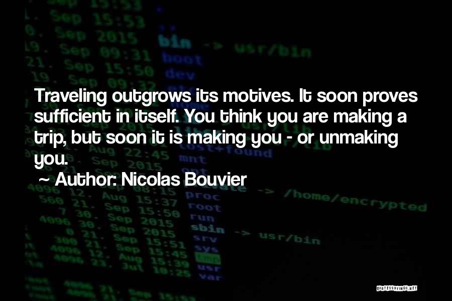 Nicolas Bouvier Quotes: Traveling Outgrows Its Motives. It Soon Proves Sufficient In Itself. You Think You Are Making A Trip, But Soon It