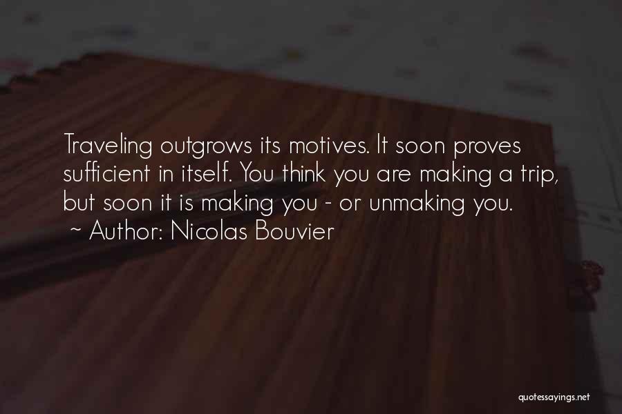 Nicolas Bouvier Quotes: Traveling Outgrows Its Motives. It Soon Proves Sufficient In Itself. You Think You Are Making A Trip, But Soon It