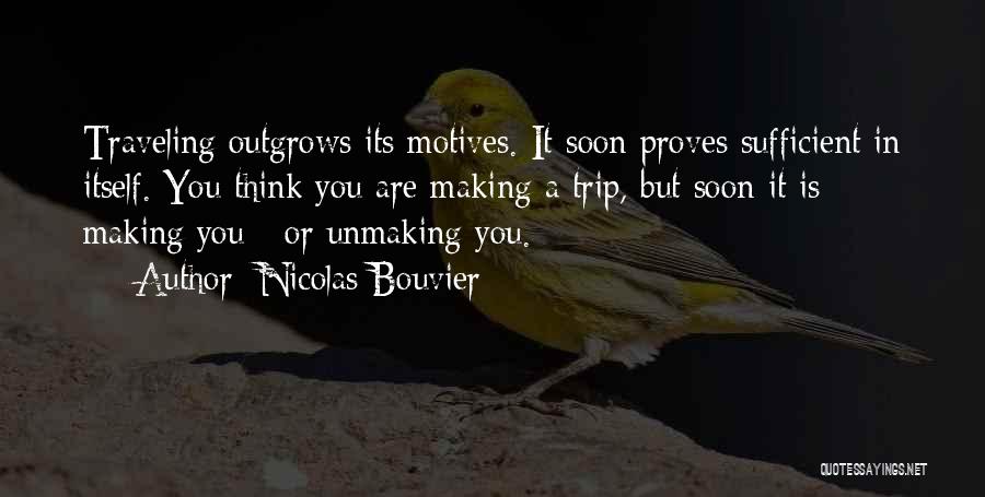 Nicolas Bouvier Quotes: Traveling Outgrows Its Motives. It Soon Proves Sufficient In Itself. You Think You Are Making A Trip, But Soon It