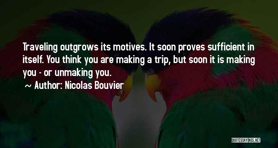 Nicolas Bouvier Quotes: Traveling Outgrows Its Motives. It Soon Proves Sufficient In Itself. You Think You Are Making A Trip, But Soon It