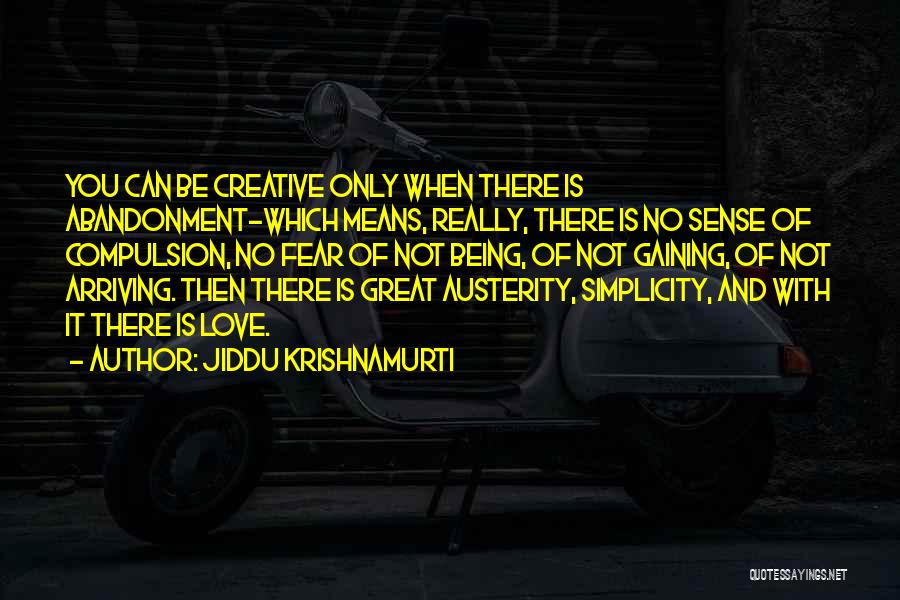 Jiddu Krishnamurti Quotes: You Can Be Creative Only When There Is Abandonment-which Means, Really, There Is No Sense Of Compulsion, No Fear Of