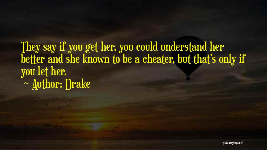 Drake Quotes: They Say If You Get Her, You Could Understand Her Better And She Known To Be A Cheater, But That's