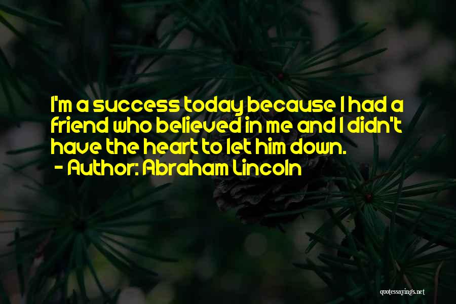 Abraham Lincoln Quotes: I'm A Success Today Because I Had A Friend Who Believed In Me And I Didn't Have The Heart To