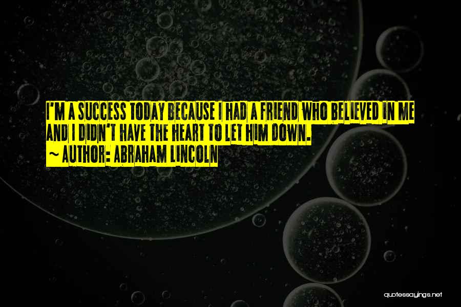 Abraham Lincoln Quotes: I'm A Success Today Because I Had A Friend Who Believed In Me And I Didn't Have The Heart To