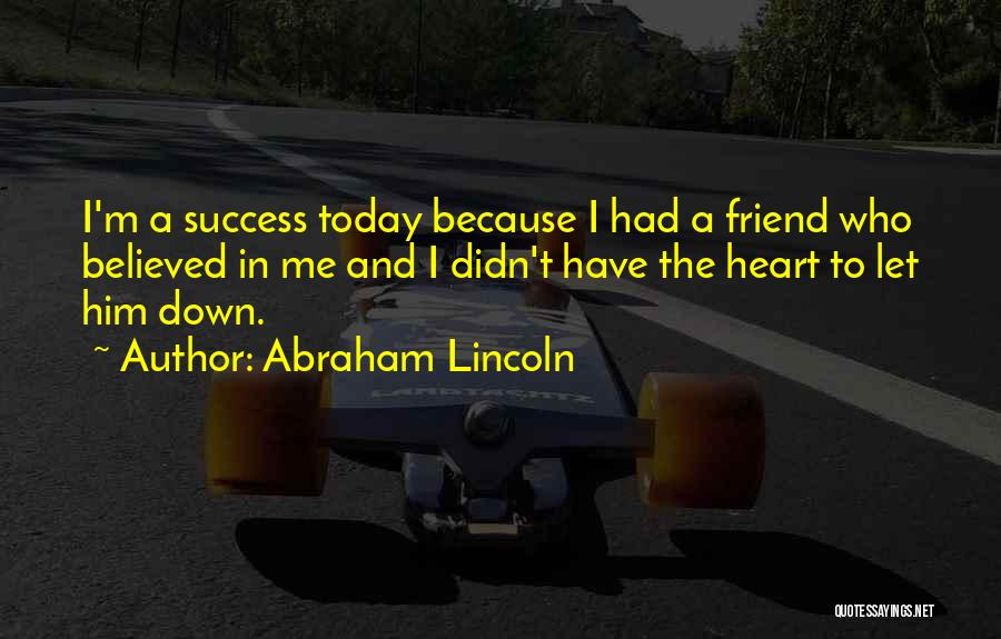 Abraham Lincoln Quotes: I'm A Success Today Because I Had A Friend Who Believed In Me And I Didn't Have The Heart To