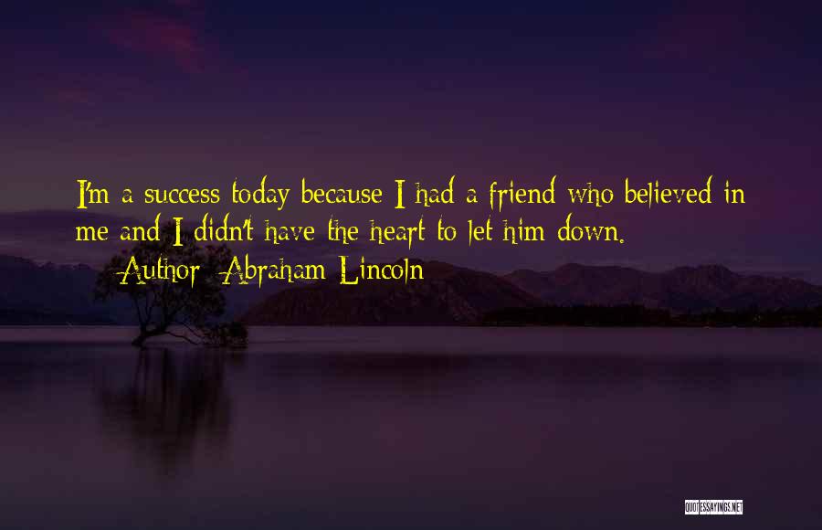 Abraham Lincoln Quotes: I'm A Success Today Because I Had A Friend Who Believed In Me And I Didn't Have The Heart To