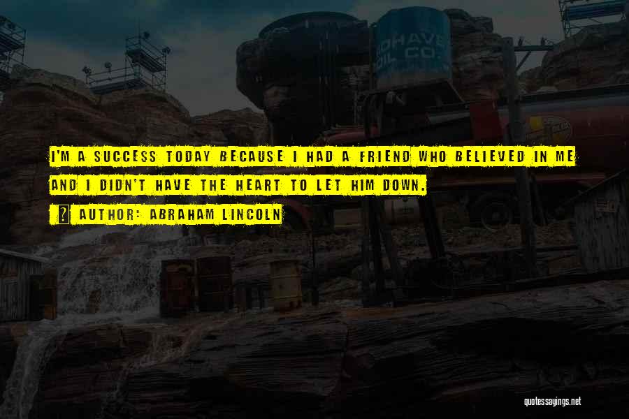 Abraham Lincoln Quotes: I'm A Success Today Because I Had A Friend Who Believed In Me And I Didn't Have The Heart To