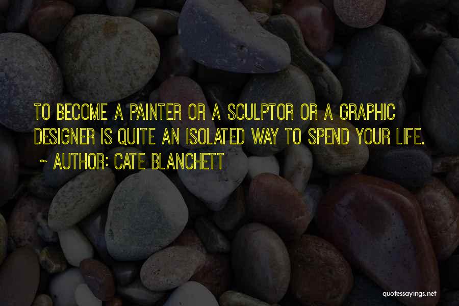 Cate Blanchett Quotes: To Become A Painter Or A Sculptor Or A Graphic Designer Is Quite An Isolated Way To Spend Your Life.
