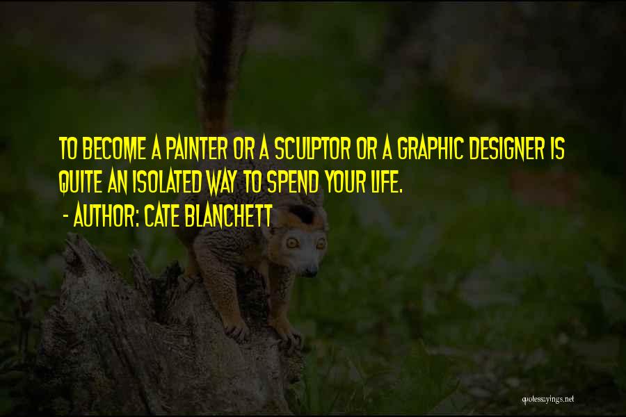 Cate Blanchett Quotes: To Become A Painter Or A Sculptor Or A Graphic Designer Is Quite An Isolated Way To Spend Your Life.