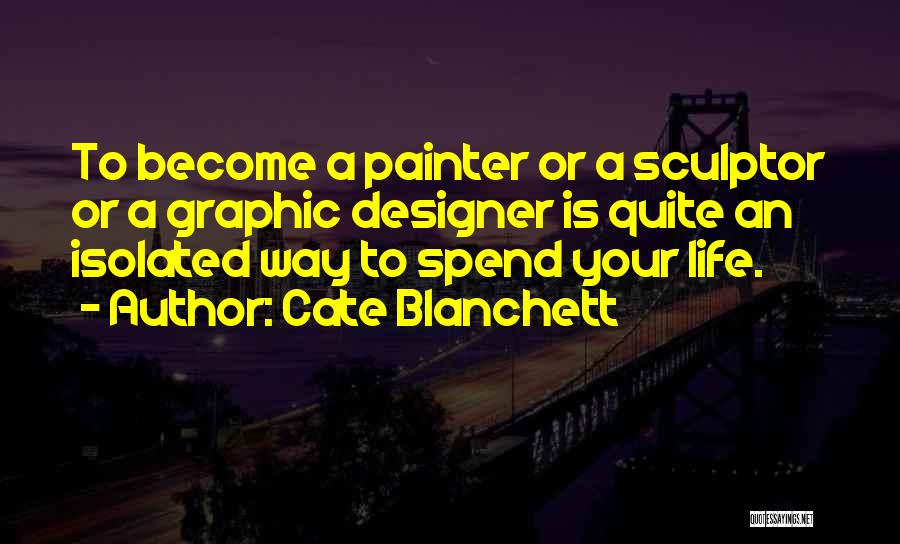 Cate Blanchett Quotes: To Become A Painter Or A Sculptor Or A Graphic Designer Is Quite An Isolated Way To Spend Your Life.