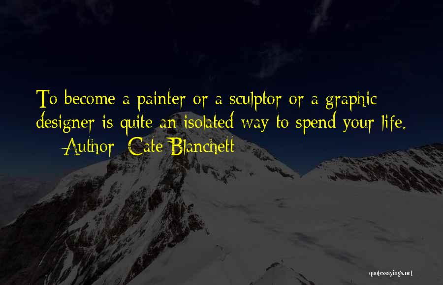 Cate Blanchett Quotes: To Become A Painter Or A Sculptor Or A Graphic Designer Is Quite An Isolated Way To Spend Your Life.