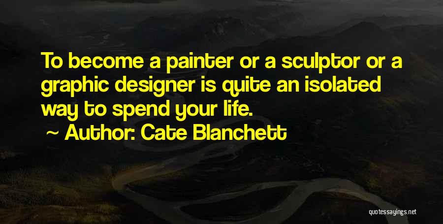 Cate Blanchett Quotes: To Become A Painter Or A Sculptor Or A Graphic Designer Is Quite An Isolated Way To Spend Your Life.