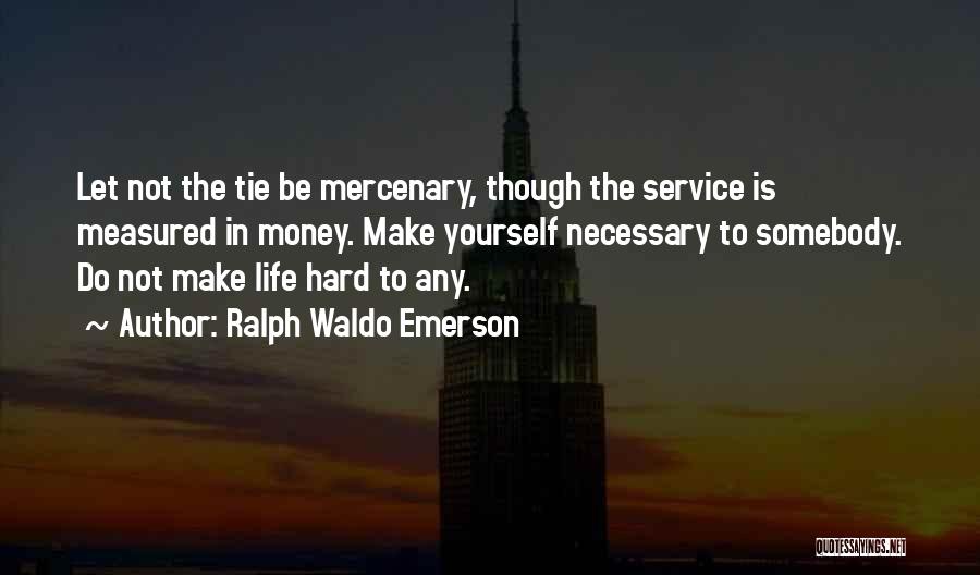 Ralph Waldo Emerson Quotes: Let Not The Tie Be Mercenary, Though The Service Is Measured In Money. Make Yourself Necessary To Somebody. Do Not