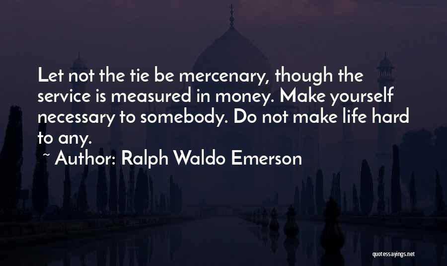 Ralph Waldo Emerson Quotes: Let Not The Tie Be Mercenary, Though The Service Is Measured In Money. Make Yourself Necessary To Somebody. Do Not