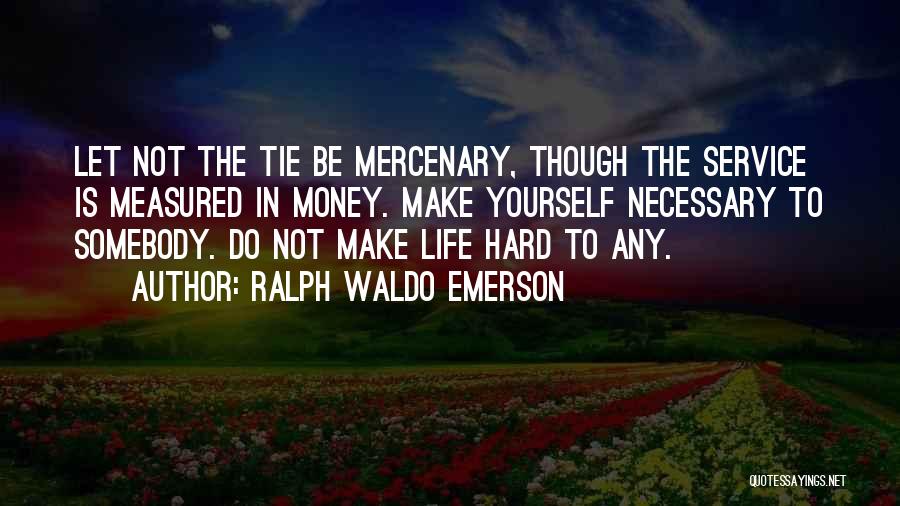 Ralph Waldo Emerson Quotes: Let Not The Tie Be Mercenary, Though The Service Is Measured In Money. Make Yourself Necessary To Somebody. Do Not