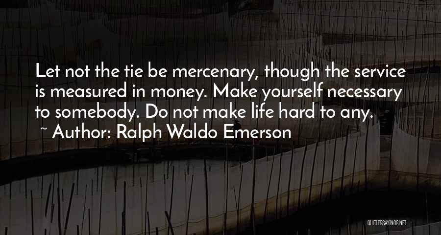 Ralph Waldo Emerson Quotes: Let Not The Tie Be Mercenary, Though The Service Is Measured In Money. Make Yourself Necessary To Somebody. Do Not