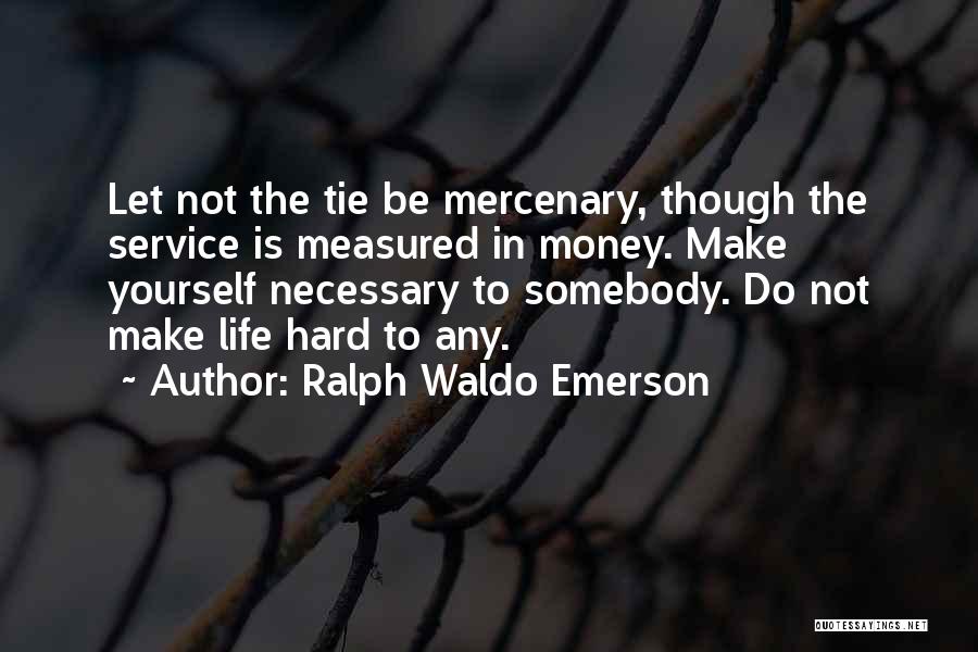 Ralph Waldo Emerson Quotes: Let Not The Tie Be Mercenary, Though The Service Is Measured In Money. Make Yourself Necessary To Somebody. Do Not