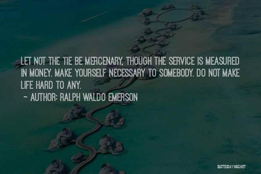 Ralph Waldo Emerson Quotes: Let Not The Tie Be Mercenary, Though The Service Is Measured In Money. Make Yourself Necessary To Somebody. Do Not