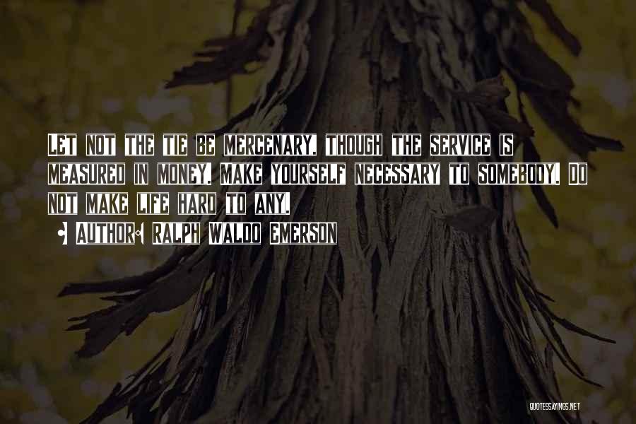 Ralph Waldo Emerson Quotes: Let Not The Tie Be Mercenary, Though The Service Is Measured In Money. Make Yourself Necessary To Somebody. Do Not