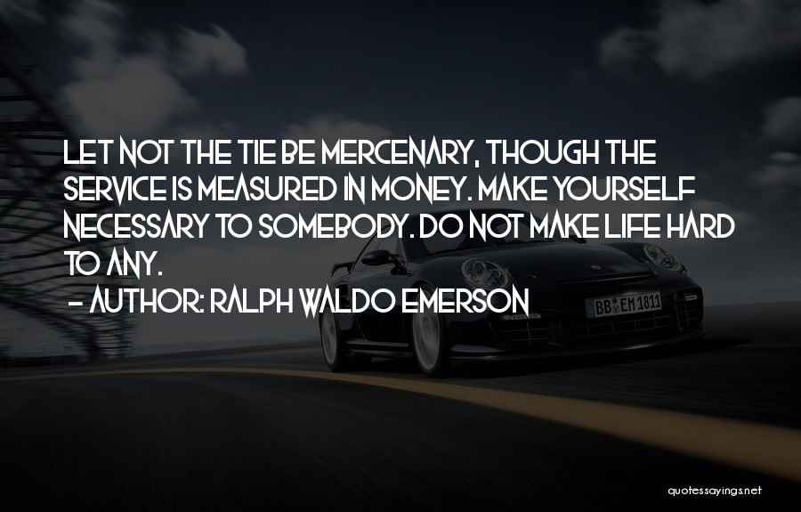 Ralph Waldo Emerson Quotes: Let Not The Tie Be Mercenary, Though The Service Is Measured In Money. Make Yourself Necessary To Somebody. Do Not