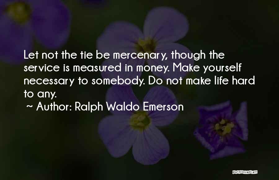 Ralph Waldo Emerson Quotes: Let Not The Tie Be Mercenary, Though The Service Is Measured In Money. Make Yourself Necessary To Somebody. Do Not