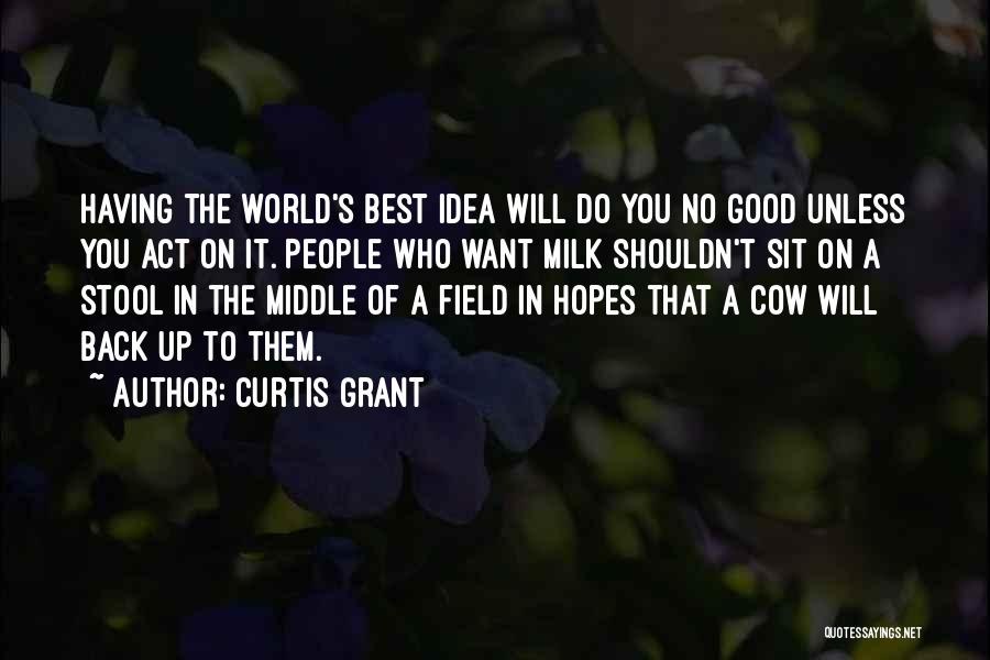 Curtis Grant Quotes: Having The World's Best Idea Will Do You No Good Unless You Act On It. People Who Want Milk Shouldn't