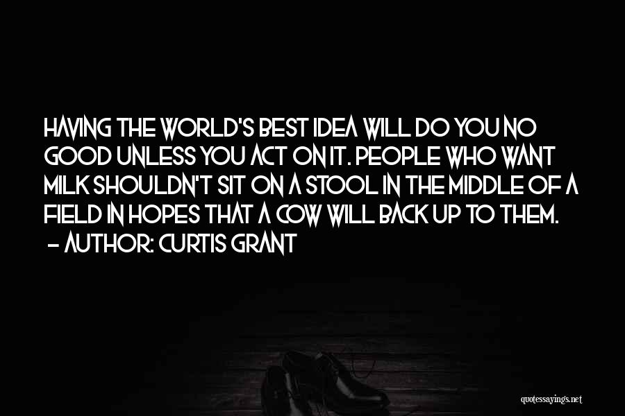 Curtis Grant Quotes: Having The World's Best Idea Will Do You No Good Unless You Act On It. People Who Want Milk Shouldn't